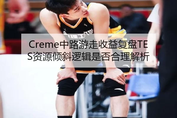 Creme中路游走收益复盘TES资源倾斜逻辑是否合理解析