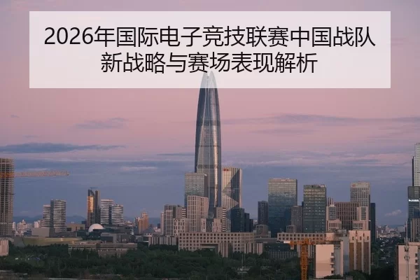 2026年国际电子竞技联赛中国战队新战略与赛场表现解析