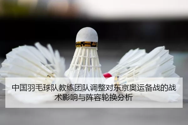 中国羽毛球队教练团队调整对东京奥运备战的战术影响与阵容轮换分析