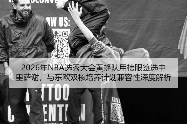 2026年NBA选秀大会黄蜂队用榜眼签选中里萨谢，与东欧双核培养计划兼容性深度解析