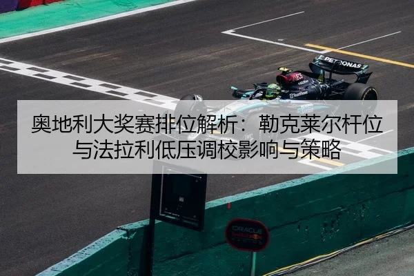 奥地利大奖赛排位解析：勒克莱尔杆位与法拉利低压调校影响与策略