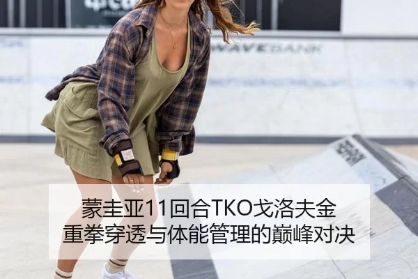 蒙圭亚11回合TKO戈洛夫金 重拳穿透与体能管理的巅峰对决