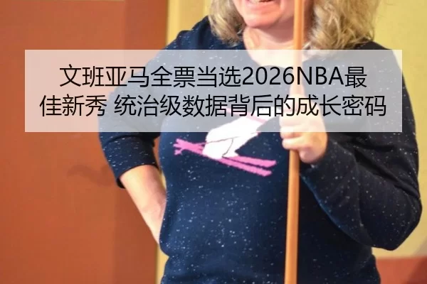 文班亚马全票当选2026NBA最佳新秀 统治级数据背后的成长密码