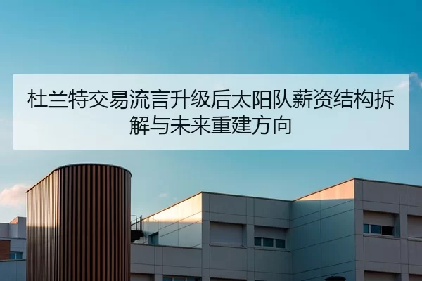 杜兰特交易流言升级后太阳队薪资结构拆解与未来重建方向